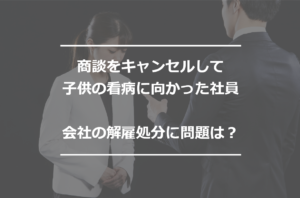 商談をキャンセルして子供の看病に向かった女性社員　会社の解雇処分に問題はあるのか？